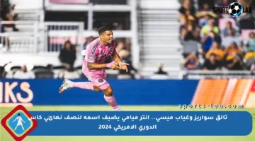 تألق سواريز وغياب ميسي.. إنتر ميامي يضيف اسمه لنصف نهائي كأس الدوري الأمريكي 2024